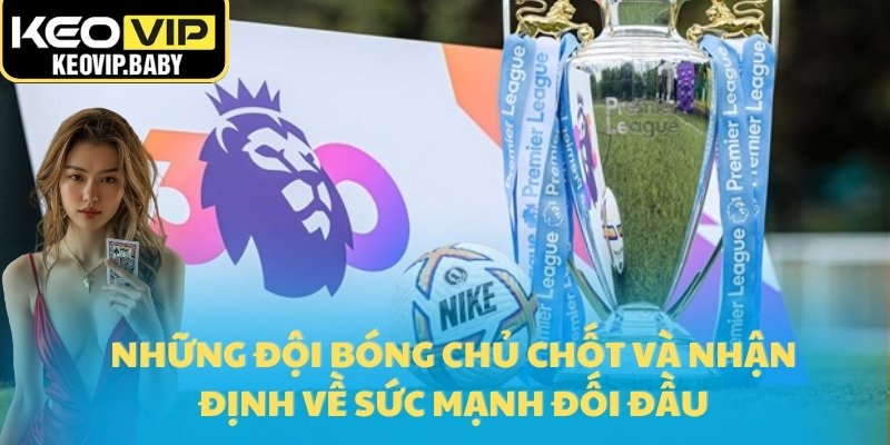 Những đội bóng chủ chốt và nhận định về sức mạnh đối đầu