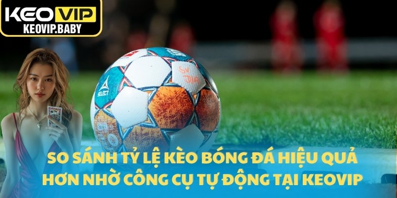 So sánh tỷ lệ kèo bóng đá hiệu quả hơn nhờ công cụ tự động tại Keovip