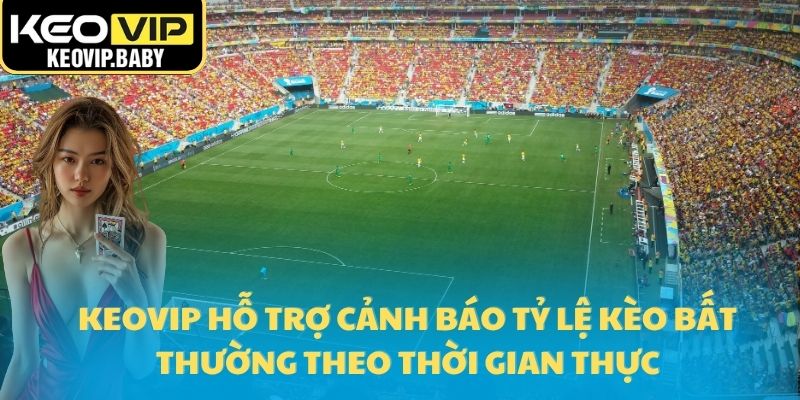 Keovip hỗ trợ cảnh báo tỷ lệ kèo bất thường theo thời gian thực