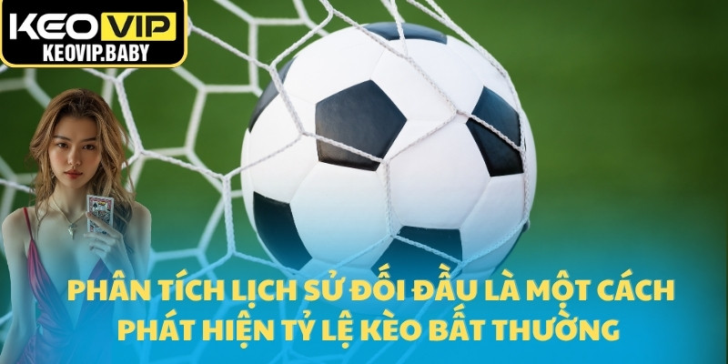 Phân tích lịch sử đối đầu là một cách phát hiện tỷ lệ kèo bất thường 