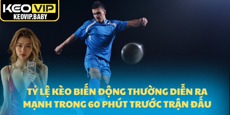 Tỷ lệ kèo biến động thường diễn ra mạnh trong 60 phút trước trận đấu