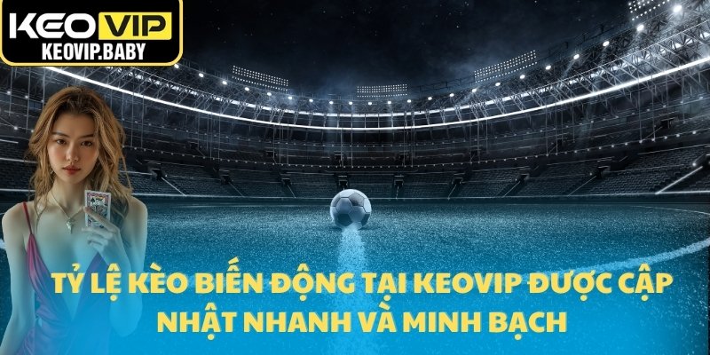 Tỷ lệ kèo biến động tại Keovip được cập nhật nhanh và minh bạch