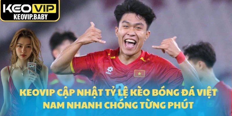 Keovip cập nhật Tỷ lệ kèo bóng đá Việt Nam nhanh chóng từng phút