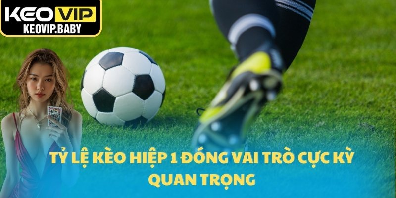 Tỷ lệ kèo hiệp 1 đóng vai trò cực kỳ quan trọng