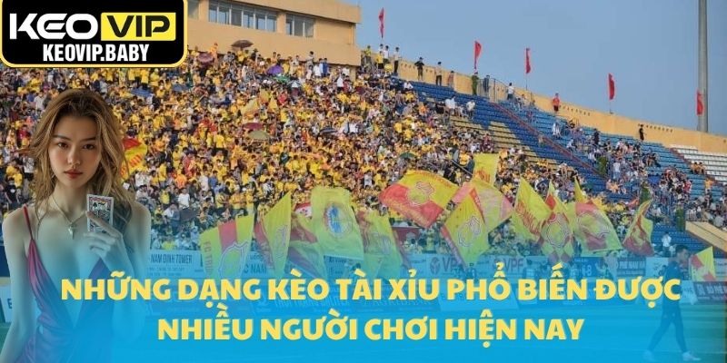 Những dạng kèo tài xỉu phổ biến được nhiều người chơi hiện nay