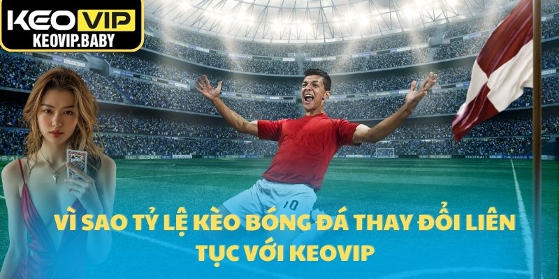 Vì sao tỷ lệ kèo bóng đá thay đổi liên tục với Keovip